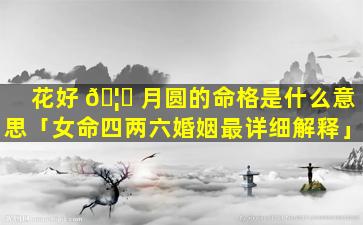 花好 🦅 月圆的命格是什么意思「女命四两六婚姻最详细解释」